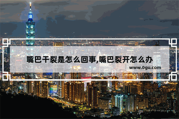 嘴巴干裂是怎么回事,嘴巴裂开怎么办