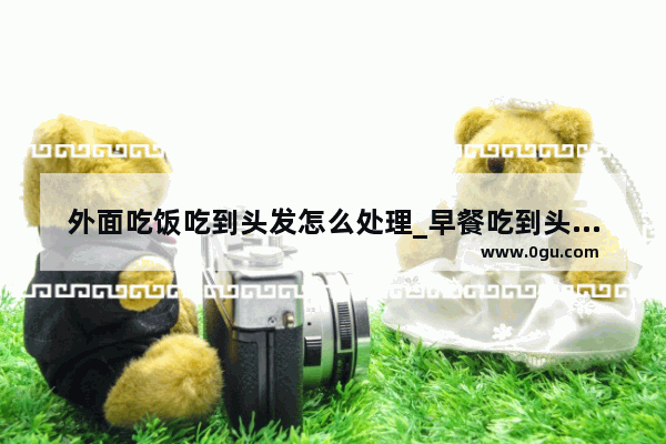 外面吃饭吃到头发怎么处理_早餐吃到头发怎么处理