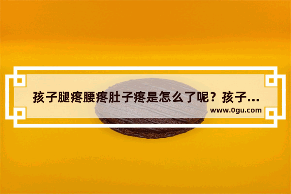 孩子腿疼腰疼肚子疼是怎么了呢？孩子腿疼腰疼 小孩腰疼怎么办