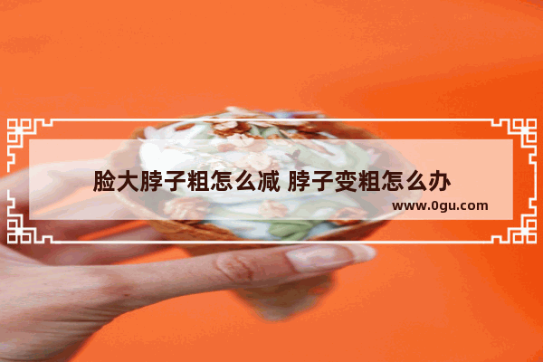 脸大脖子粗怎么减 脖子变粗怎么办