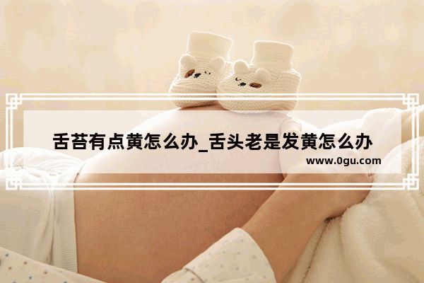 舌苔有点黄怎么办_舌头老是发黄怎么办