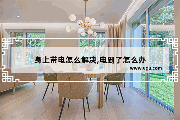 身上带电怎么解决,电到了怎么办