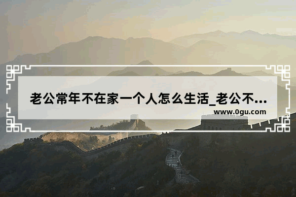 老公常年不在家一个人怎么生活_老公不在家怎么办