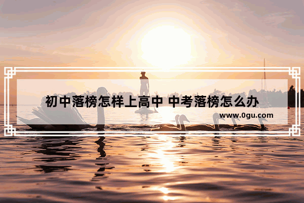 初中落榜怎样上高中 中考落榜怎么办