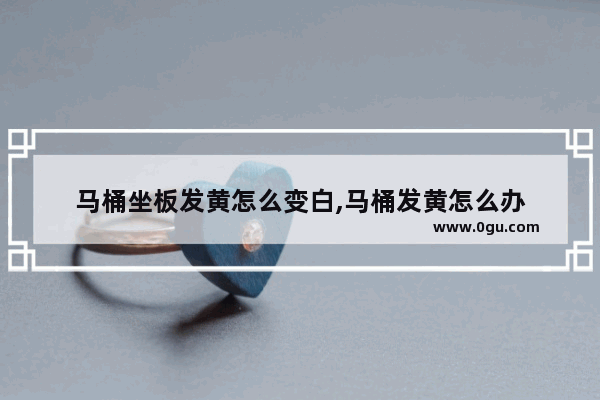 马桶坐板发黄怎么变白,马桶发黄怎么办