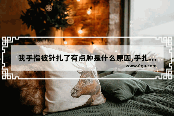 我手指被针扎了有点肿是什么原因,手扎刺怎么办