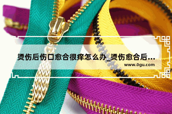 烫伤后伤口愈合很痒怎么办_烫伤愈合后皮肤发红发硬还很会痒