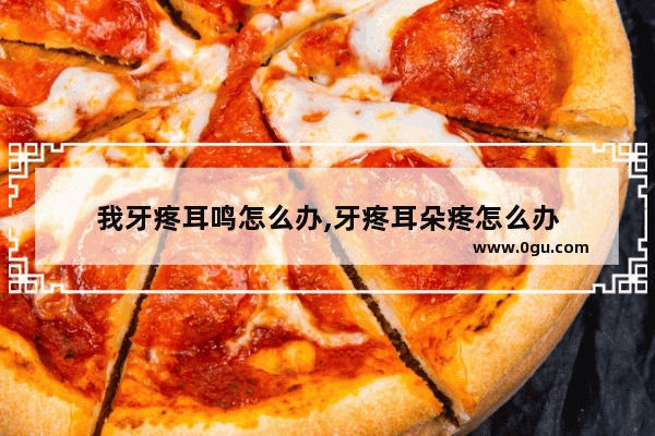 我牙疼耳鸣怎么办,牙疼耳朵疼怎么办