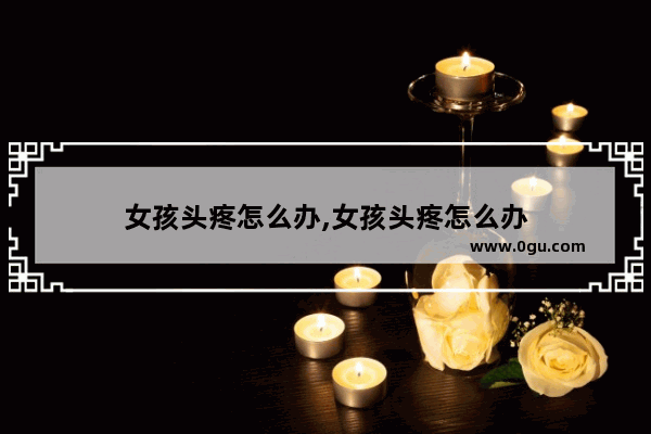 女孩头疼怎么办,女孩头疼怎么办