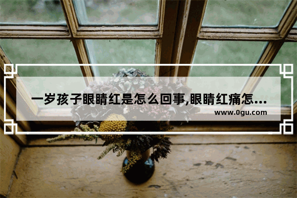 一岁孩子眼睛红是怎么回事,眼睛红痛怎么办