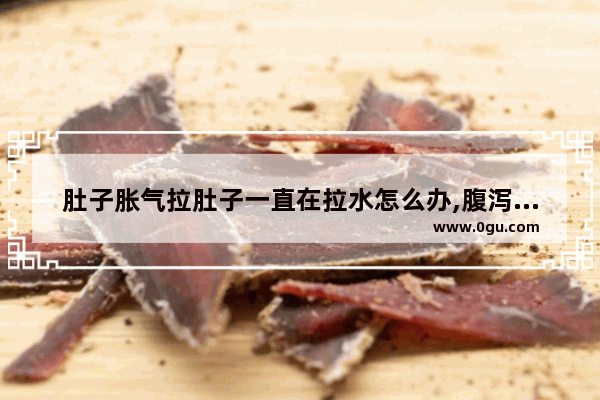 肚子胀气拉肚子一直在拉水怎么办,腹泻胀气怎么办