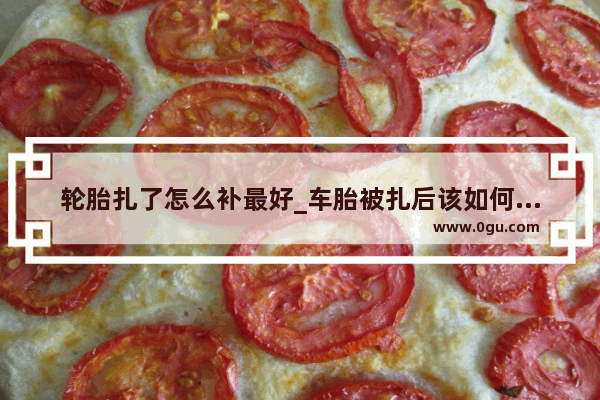 轮胎扎了怎么补最好_车胎被扎后该如何处理