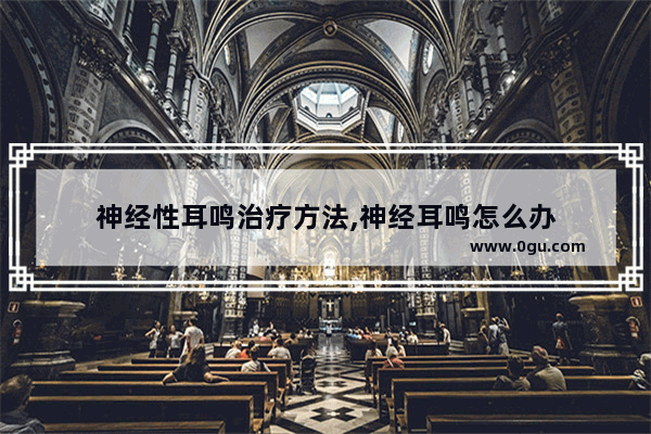神经性耳鸣治疗方法,神经耳鸣怎么办