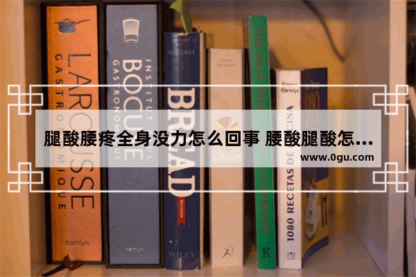 腿酸腰疼全身没力怎么回事 腰酸腿酸怎么办