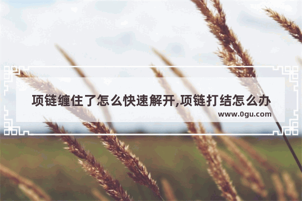 项链缠住了怎么快速解开,项链打结怎么办