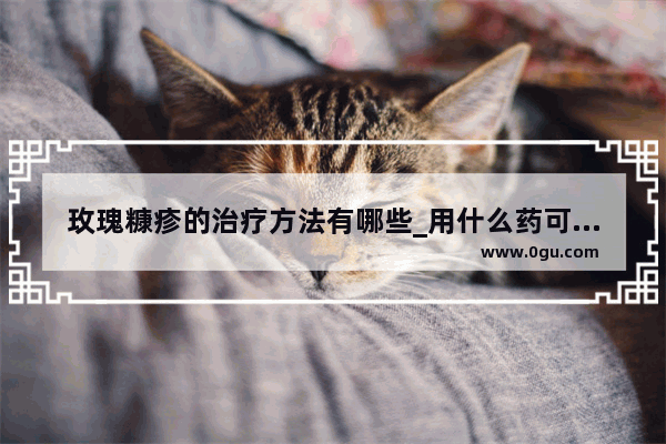 玫瑰糠疹的治疗方法有哪些_用什么药可以治疗玫瑰糠疹