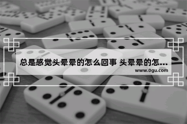 总是感觉头晕晕的怎么回事 头晕晕的怎么办