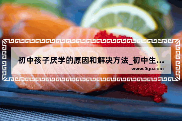 初中孩子厌学的原因和解决方法_初中生厌学心理疏导基本方法