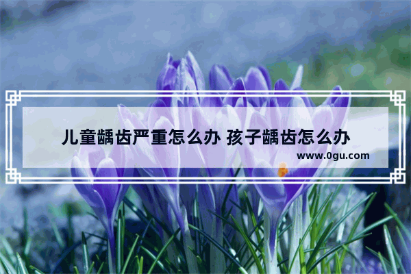 儿童龋齿严重怎么办 孩子龋齿怎么办