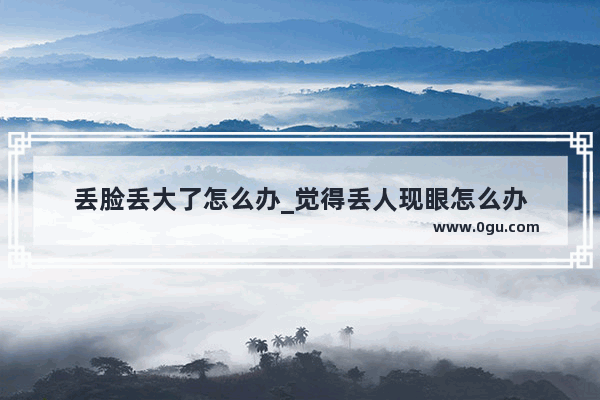 丢脸丢大了怎么办_觉得丢人现眼怎么办
