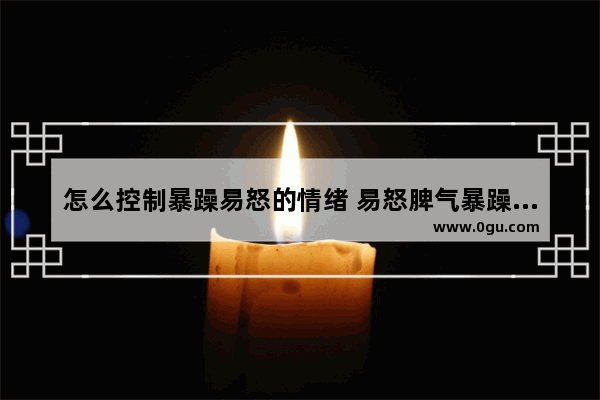 怎么控制暴躁易怒的情绪 易怒脾气暴躁怎么办