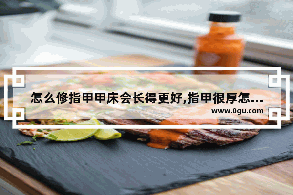 怎么修指甲甲床会长得更好,指甲很厚怎么办