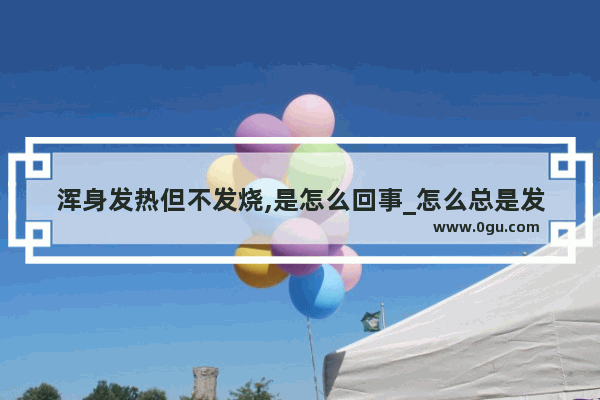 浑身发热但不发烧,是怎么回事_怎么总是发热呢!放在身上不玩手机也发烫