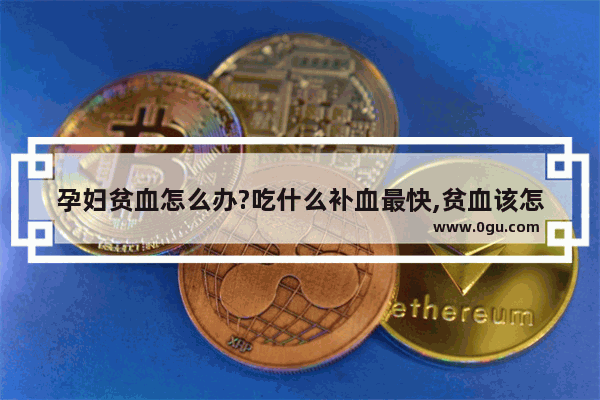 孕妇贫血怎么办?吃什么补血最快,贫血该怎么办