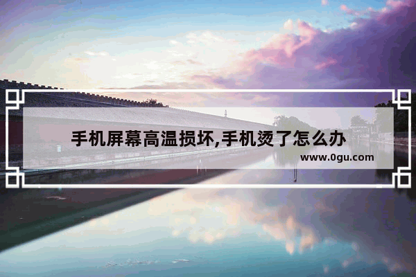 手机屏幕高温损坏,手机烫了怎么办