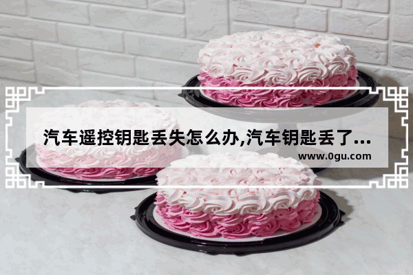 汽车遥控钥匙丢失怎么办,汽车钥匙丢了怎么办?