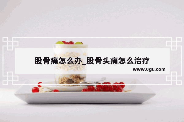 股骨痛怎么办_股骨头痛怎么治疗