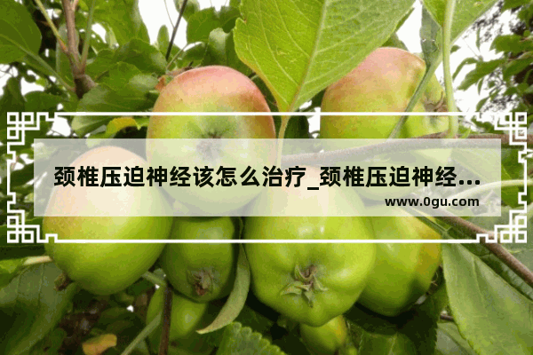颈椎压迫神经该怎么治疗_颈椎压迫神经导致手麻 有什么好的治疗方法