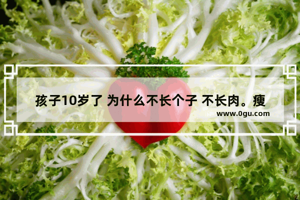 孩子10岁了 为什么不长个子 不长肉。瘦_宝宝1岁多才16斤 不长肉怎么办