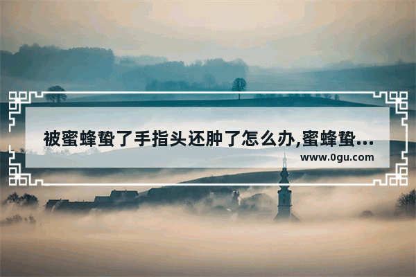 被蜜蜂蛰了手指头还肿了怎么办,蜜蜂蛰了肿了怎么办