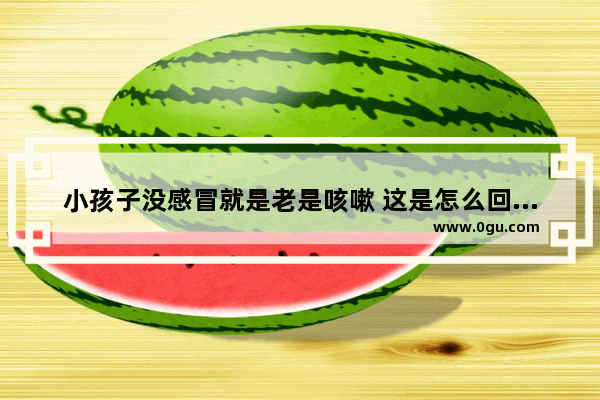 小孩子没感冒就是老是咳嗽 这是怎么回事呢_孩子老是反复咳嗽总是有黏糊的痰吐不出