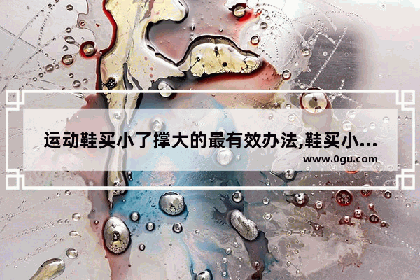 运动鞋买小了撑大的最有效办法,鞋买小了怎么办