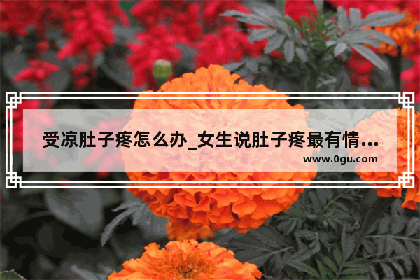 受凉肚子疼怎么办_女生说肚子疼最有情商的回复