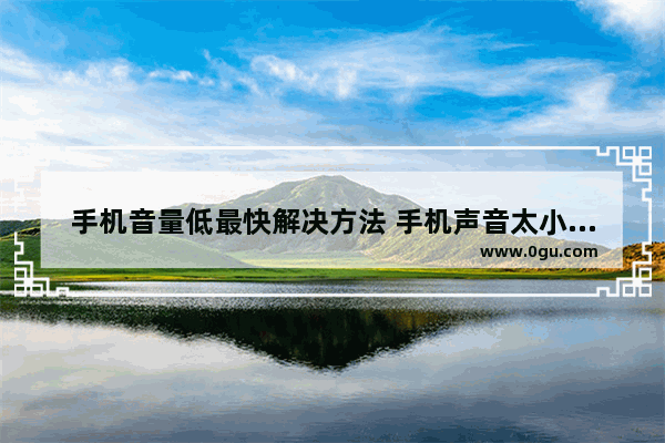 手机音量低最快解决方法 手机声音太小怎么办