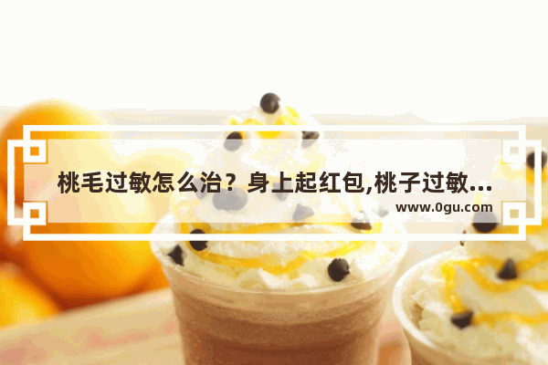 桃毛过敏怎么治？身上起红包,桃子过敏怎么办
