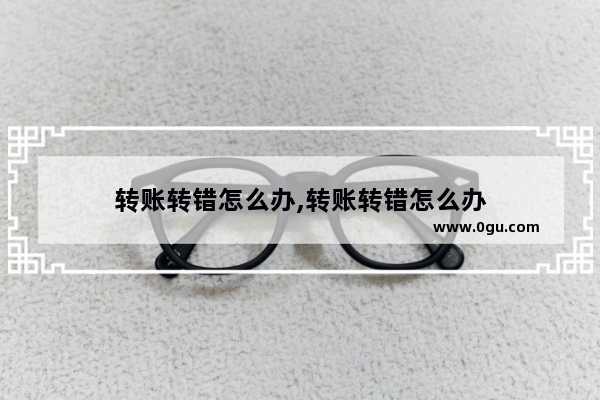 转账转错怎么办,转账转错怎么办