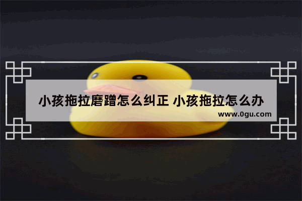 小孩拖拉磨蹭怎么纠正 小孩拖拉怎么办