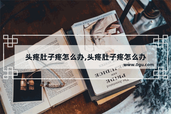 头疼肚子疼怎么办,头疼肚子疼怎么办