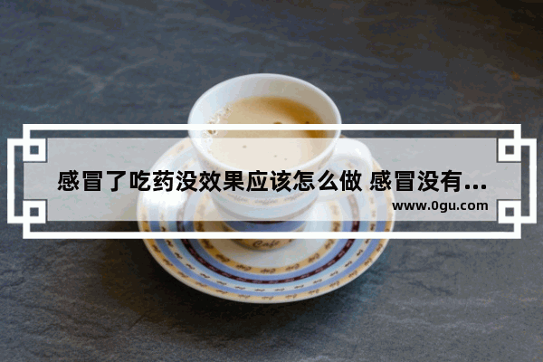 感冒了吃药没效果应该怎么做 感冒没有药怎么办
