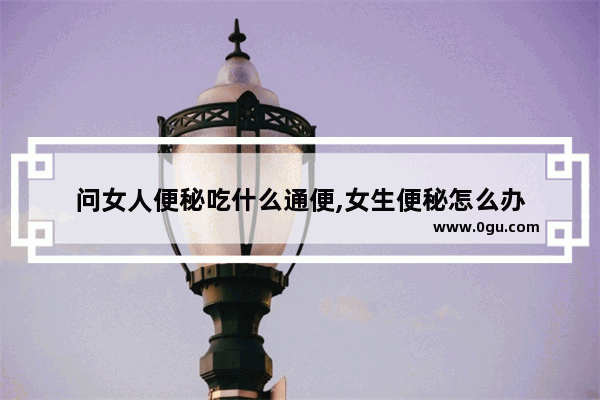 问女人便秘吃什么通便,女生便秘怎么办