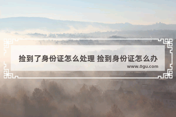 捡到了身份证怎么处理 捡到身份证怎么办
