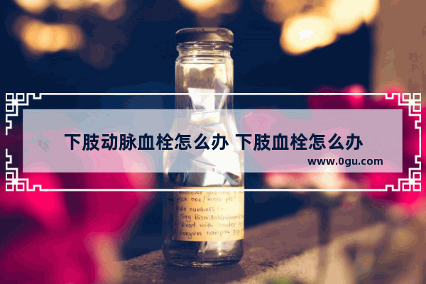 下肢动脉血栓怎么办 下肢血栓怎么办