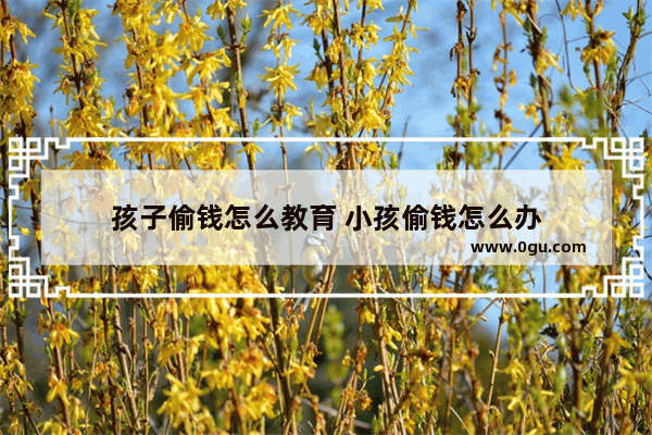 孩子偷钱怎么教育 小孩偷钱怎么办