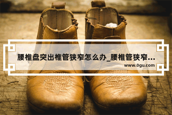 腰椎盘突出椎管狭窄怎么办_腰椎管狭窄症怎么锻炼