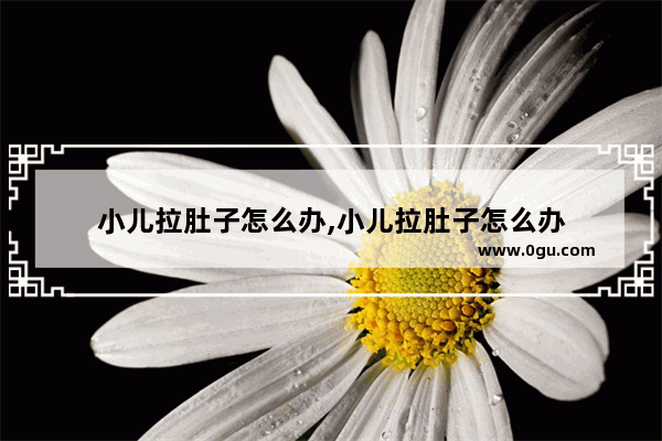 小儿拉肚子怎么办,小儿拉肚子怎么办