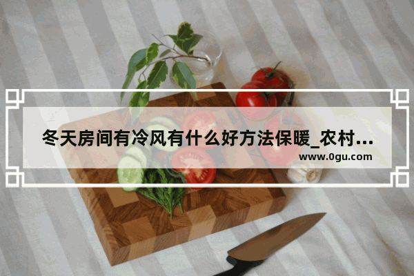 冬天房间有冷风有什么好方法保暖_农村家里的房子冬天冷,除了空调还有其他办法